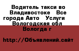 Водитель такси во Владивостоке - Все города Авто » Услуги   . Вологодская обл.,Вологда г.